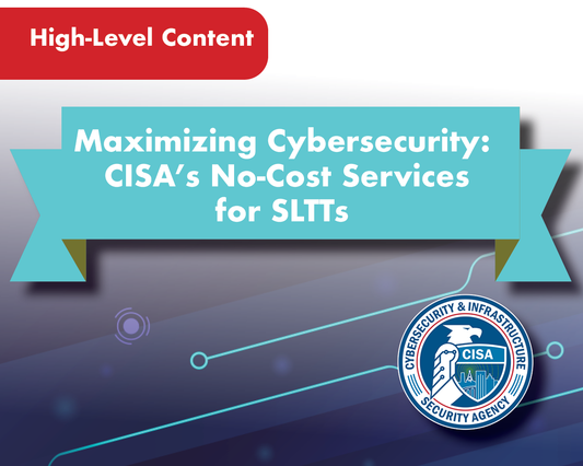 Maximizing Cybersecurity ~ CISA's No-Cost Services for SLTTs